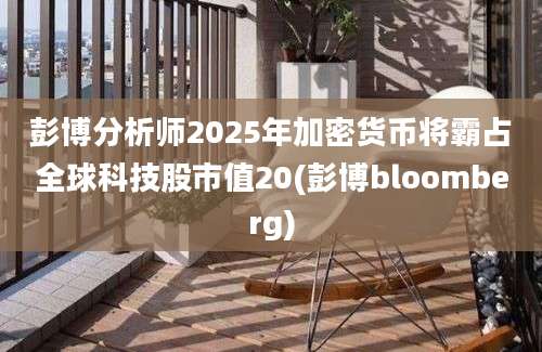 彭博分析师2025年加密货币将霸占全球科技股市值20(彭博bloomberg)