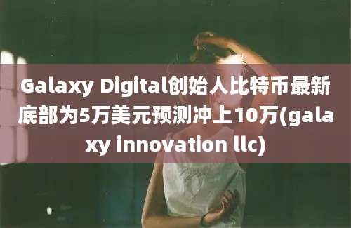 Galaxy Digital创始人比特币最新底部为5万美元预测冲上10万(galaxy innovation llc)