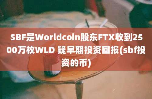 SBF是Worldcoin股东FTX收到2500万枚WLD 疑早期投资回报(sbf投资的币)