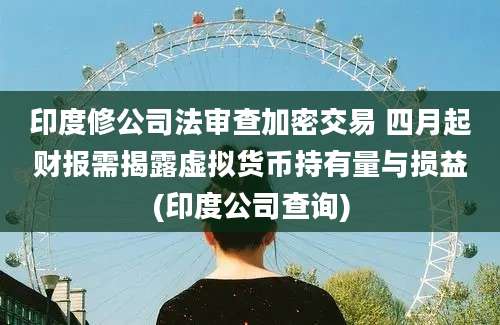 印度修公司法审查加密交易 四月起财报需揭露虚拟货币持有量与损益(印度公司查询)