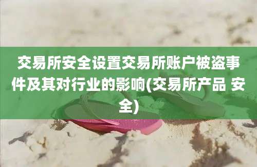 交易所安全设置交易所账户被盗事件及其对行业的影响(交易所产品 安全)