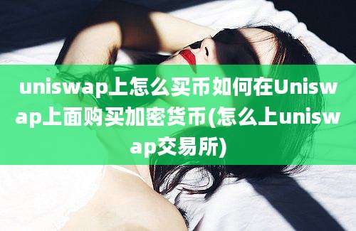 uniswap上怎么买币如何在Uniswap上面购买加密货币(怎么上uniswap交易所)