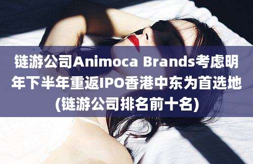 链游公司Animoca Brands考虑明年下半年重返IPO香港中东为首选地(链游公司排名前十名)