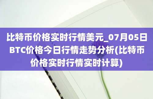 比特币价格实时行情美元_07月05日BTC价格今日行情走势分析(比特币价格实时行情实时计算)