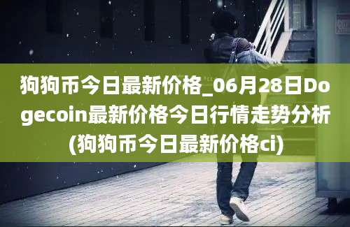 狗狗币今日最新价格_06月28日Dogecoin最新价格今日行情走势分析(狗狗币今日最新价格ci)