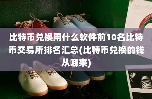 比特币兑换用什么软件前10名比特币交易所排名汇总(比特币兑换的钱从哪来)