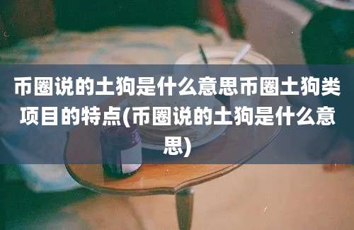 币圈说的土狗是什么意思币圈土狗类项目的特点(币圈说的土狗是什么意思)