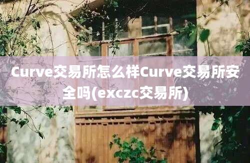 Curve交易所怎么样Curve交易所安全吗(exczc交易所)