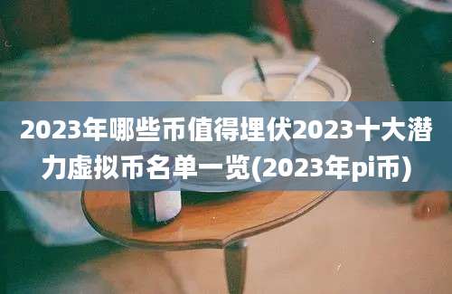 2023年哪些币值得埋伏2023十大潜力虚拟币名单一览(2023年pi币)