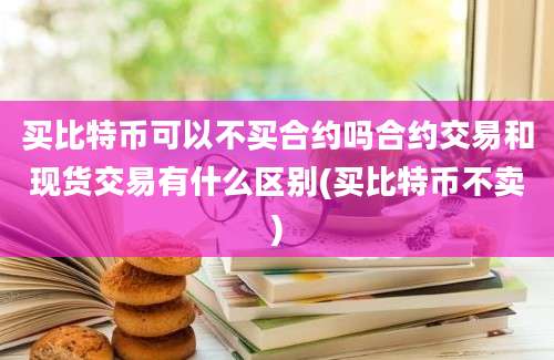 买比特币可以不买合约吗合约交易和现货交易有什么区别(买比特币不卖)