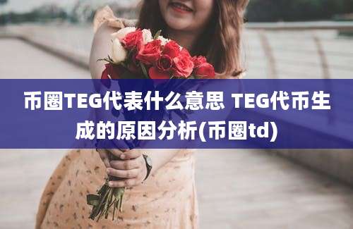 币圈TEG代表什么意思 TEG代币生成的原因分析(币圈td)