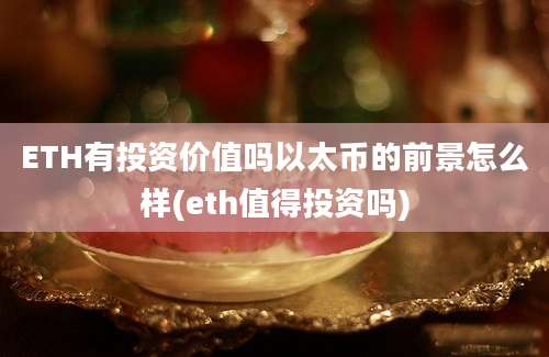 ETH有投资价值吗以太币的前景怎么样(eth值得投资吗)