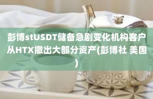 彭博stUSDT储备急剧变化机构客户从HTX撤出大部分资产(彭博社 美国)