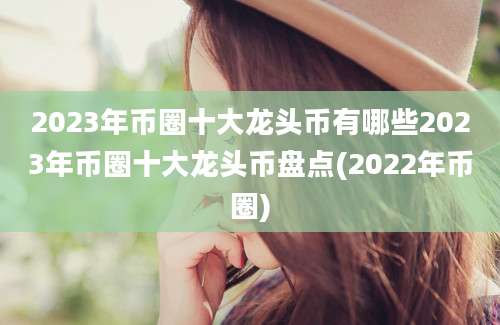 2023年币圈十大龙头币有哪些2023年币圈十大龙头币盘点(2022年币圈)