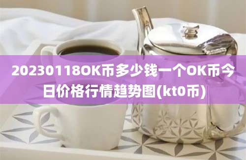 20230118OK币多少钱一个OK币今日价格行情趋势图(kt0币)