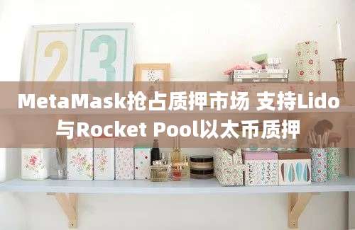 MetaMask抢占质押市场 支持Lido与Rocket Pool以太币质押