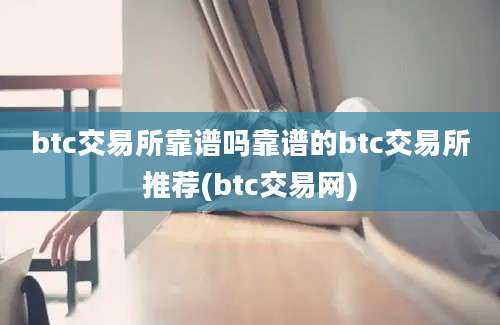 btc交易所靠谱吗靠谱的btc交易所推荐(btc交易网)