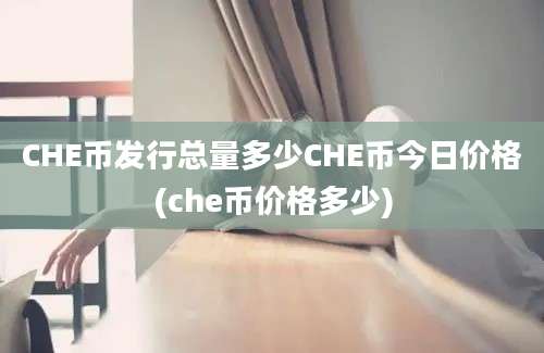 CHE币发行总量多少CHE币今日价格(che币价格多少)