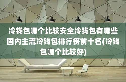 冷钱包哪个比较安全冷钱包有哪些国内主流冷钱包排行榜前十名(冷钱包哪个比较好)