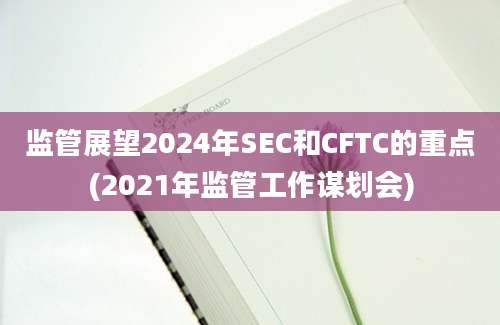 监管展望2024年SEC和CFTC的重点(2021年监管工作谋划会)