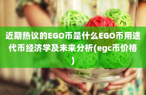 近期热议的EGO币是什么EGO币用途代币经济学及未来分析(egc币价格)