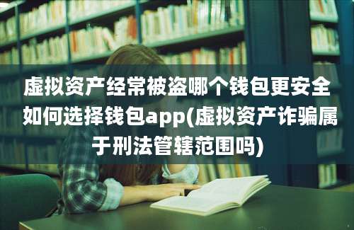 虚拟资产经常被盗哪个钱包更安全 如何选择钱包app(虚拟资产诈骗属于刑法管辖范围吗)