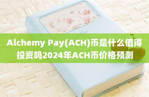 Alchemy Pay(ACH)币是什么值得投资吗2024年ACH币价格预测