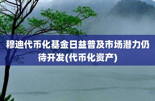 穆迪代币化基金日益普及市场潜力仍待开发(代币化资产)