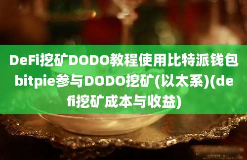 DeFi挖矿DODO教程使用比特派钱包bitpie参与DODO挖矿(以太系)(defi挖矿成本与收益)