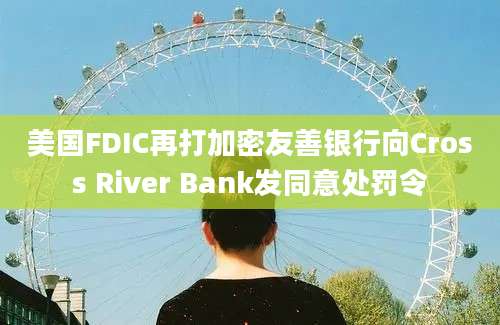 美国FDIC再打加密友善银行向Cross River Bank发同意处罚令