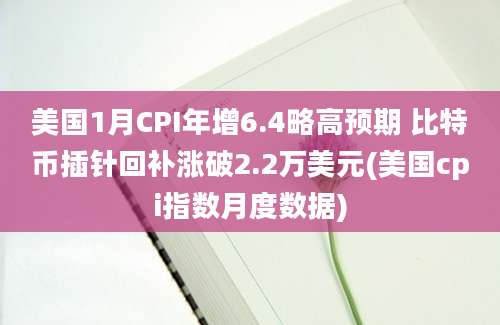 美国1月CPI年增6.4略高预期 比特币插针回补涨破2.2万美元(美国cpi指数月度数据)