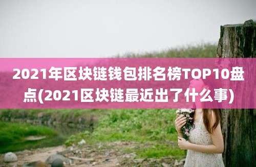 2021年区块链钱包排名榜TOP10盘点(2021区块链最近出了什么事)