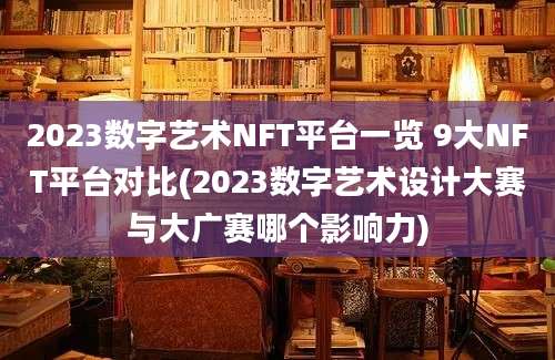 2023数字艺术NFT平台一览 9大NFT平台对比(2023数字艺术设计大赛与大广赛哪个影响力)