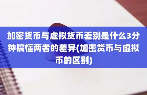 加密货币与虚拟货币差别是什么3分钟搞懂两者的差异(加密货币与虚拟币的区别)