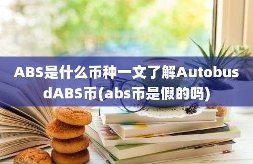 ABS是什么币种一文了解AutobusdABS币(abs币是假的吗)