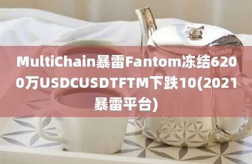 MultiChain暴雷Fantom冻结6200万USDCUSDTFTM下跌10(2021暴雷平台)