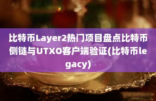 比特币Layer2热门项目盘点比特币侧链与UTXO客户端验证(比特币legacy)