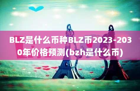 BLZ是什么币种BLZ币2023-2030年价格预测(bzh是什么币)