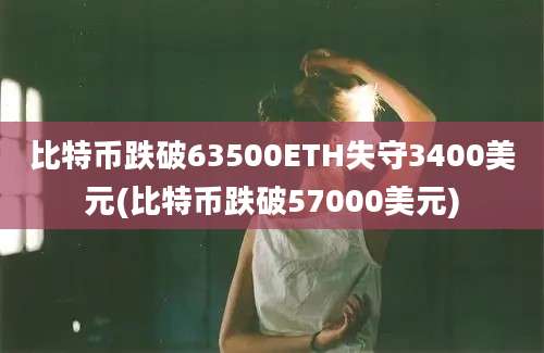 比特币跌破63500ETH失守3400美元(比特币跌破57000美元)