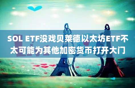 SOL ETF没戏贝莱德以太坊ETF不太可能为其他加密货币打开大门