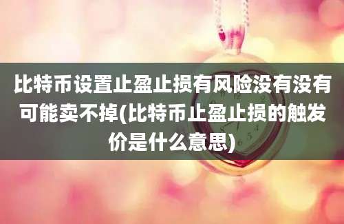 比特币设置止盈止损有风险没有没有可能卖不掉(比特币止盈止损的触发价是什么意思)