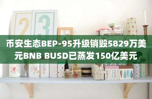 币安生态BEP-95升级销毁5829万美元BNB BUSD已蒸发150亿美元