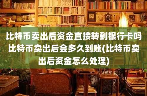 比特币卖出后资金直接转到银行卡吗比特币卖出后会多久到账(比特币卖出后资金怎么处理)