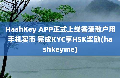 HashKey APP正式上线香港散户用手机买币 完成KYC享HSK奖励(hashkeyme)