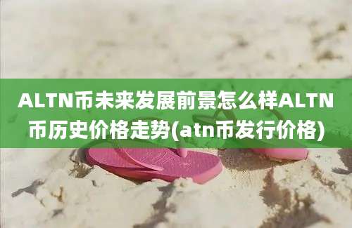 ALTN币未来发展前景怎么样ALTN币历史价格走势(atn币发行价格)