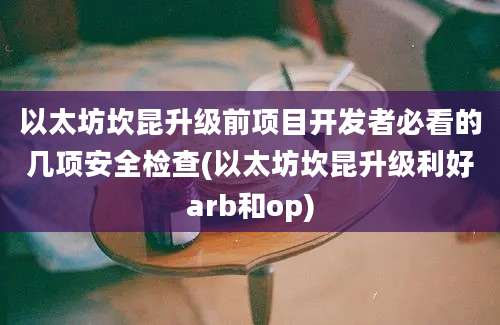 以太坊坎昆升级前项目开发者必看的几项安全检查(以太坊坎昆升级利好arb和op)