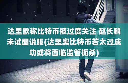 达里欧称比特币被过度关注 赵长鹏未试图说服(达里奥比特币若太过成功或将面临监管扼杀)