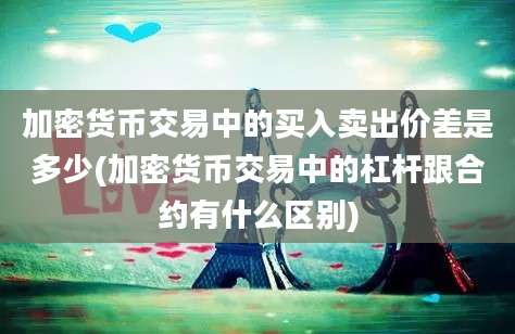 加密货币交易中的买入卖出价差是多少(加密货币交易中的杠杆跟合约有什么区别)