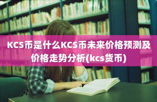 KCS币是什么KCS币未来价格预测及价格走势分析(kcs货币)