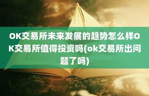 OK交易所未来发展的趋势怎么样OK交易所值得投资吗(ok交易所出问题了吗)